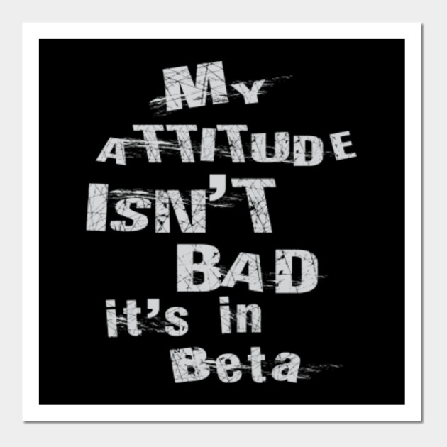 My attitude isn't bad it's in beta